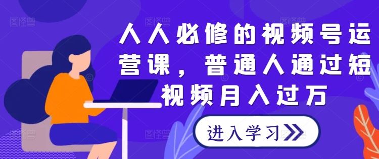 人人必修的视频号运营课，普通人通过短视频月入过万-立业有术