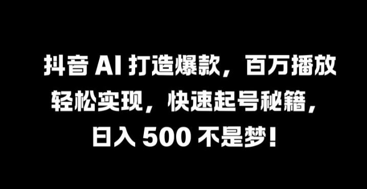 抖音 AI 打造爆款，百万播放轻松实现，快速起号秘籍【揭秘】-立业有术