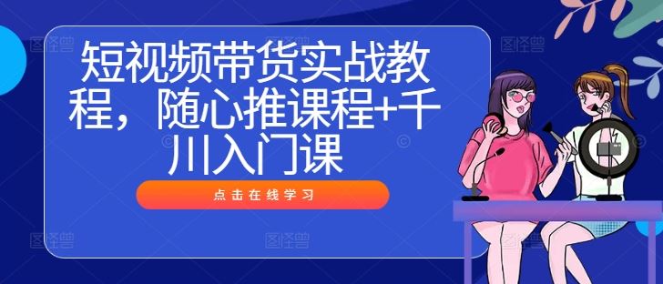 短视频带货实战教程，随心推课程+千川入门课-立业有术