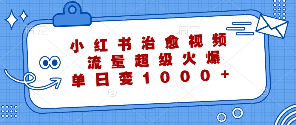 小红书治愈视频，流量超级火爆，单日变现1000+-立业有术