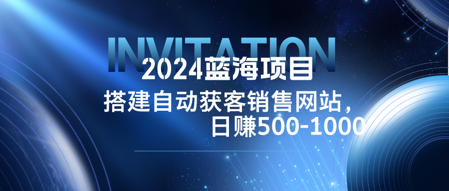 （12743期）2024蓝海项目，搭建销售网站，自动获客，日赚500-1000-立业有术