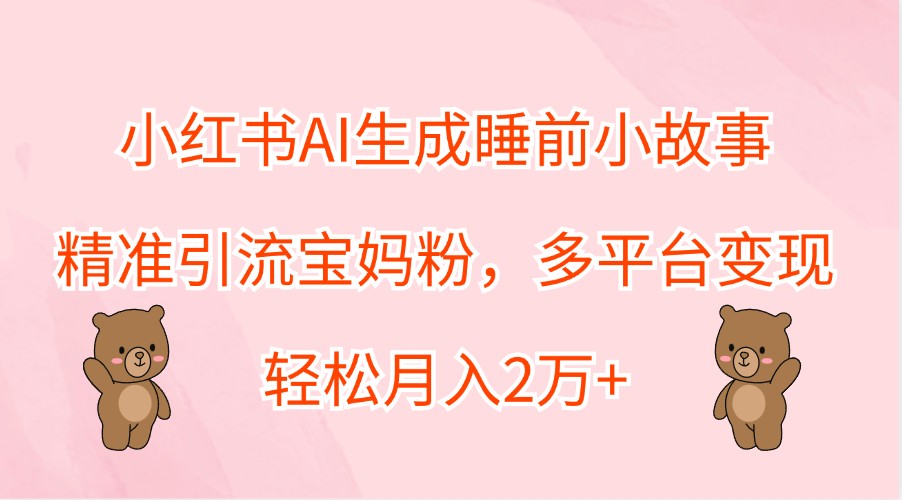小红书AI生成睡前小故事，精准引流宝妈粉，多平台变现，轻松月入2万+-立业有术