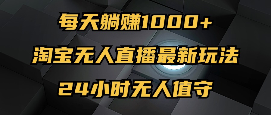 （12746期）最新淘宝无人直播玩法，每天躺赚1000+，24小时无人值守，不违规不封号-立业有术