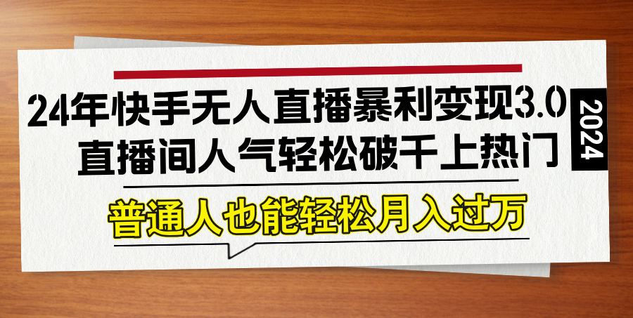 （12749期）24年快手无人直播暴利变现3.0，直播间人气轻松破千上热门，普通人也能…-立业有术