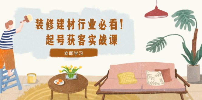 （12754期）装修-建材行业必看！起号获客实战课：精准定位+爆款视频+高效运营-立业有术