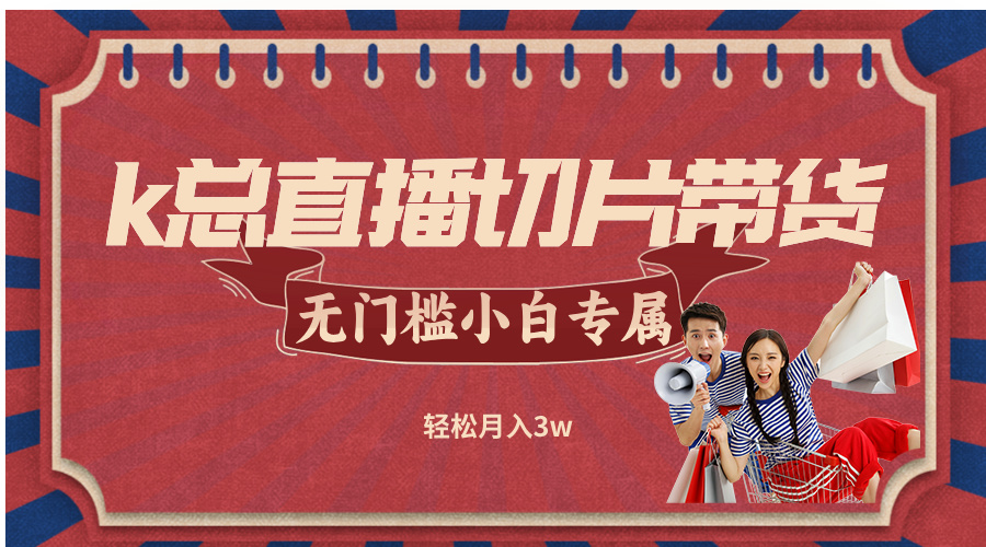 （12758期）k总直播切片带货，无需授权，无门槛小白轻松月入3w-立业有术