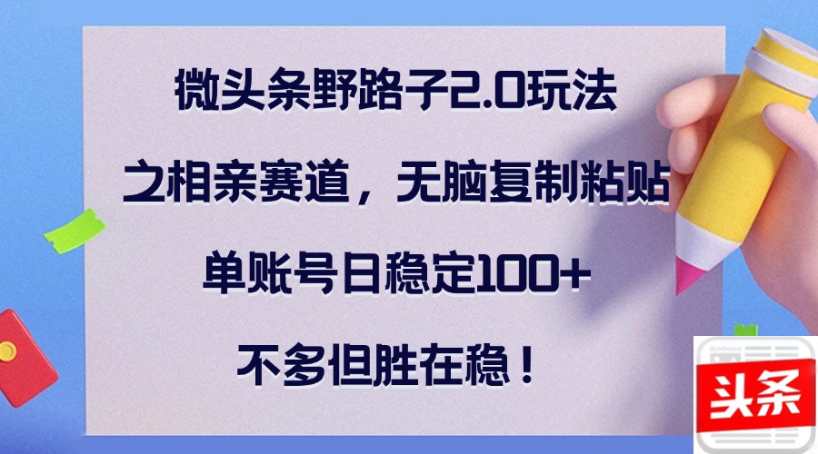（12763期）微头条野路子2.0玩法之相亲赛道，无脑复制粘贴，单账号日稳定100+，不…-立业有术