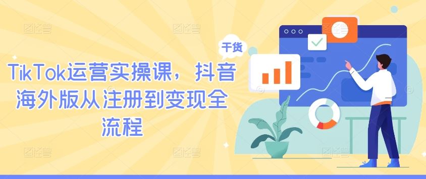 TikTok运营实操课，抖音海外版从注册到变现全流程-立业有术