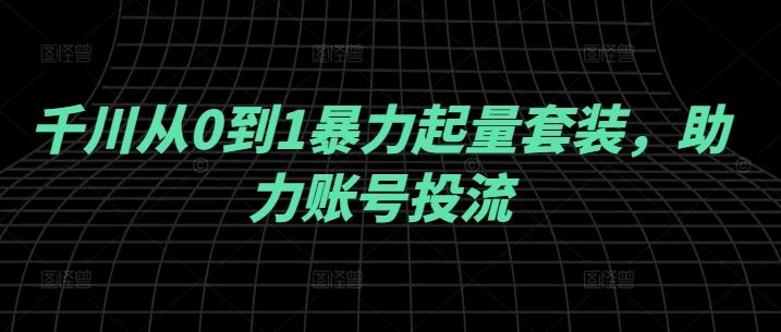 千川从0到1暴力起量套装，助力账号投流-立业有术