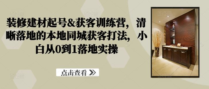 装修建材起号&获客训练营，​清晰落地的本地同城获客打法，小白从0到1落地实操-立业有术