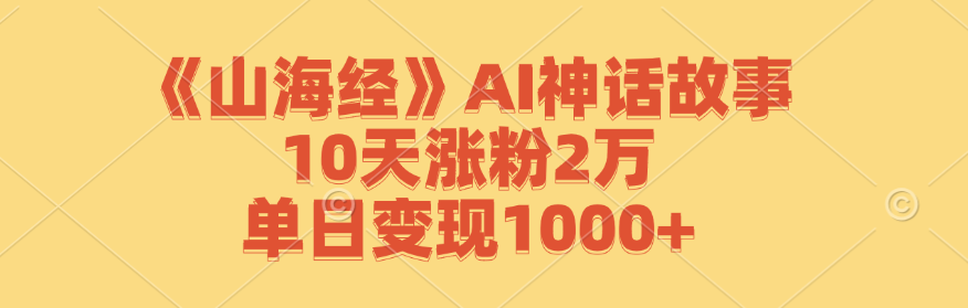 《山海经》AI神话故事，10天涨粉2万，单日变现1000+-立业有术