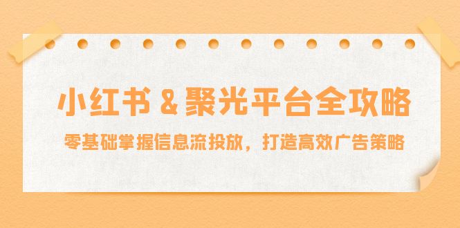 小红薯聚光平台全攻略：零基础掌握信息流投放，打造高效广告策略-立业有术