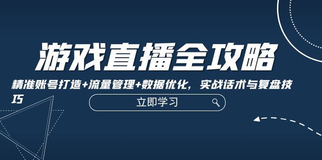 游戏直播全攻略：精准账号打造+流量管理+数据优化，实战话术与复盘技巧-立业有术
