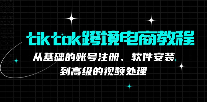 （12782期）tiktok跨境电商教程：从基础的账号注册、软件安装，到高级的视频处理-立业有术