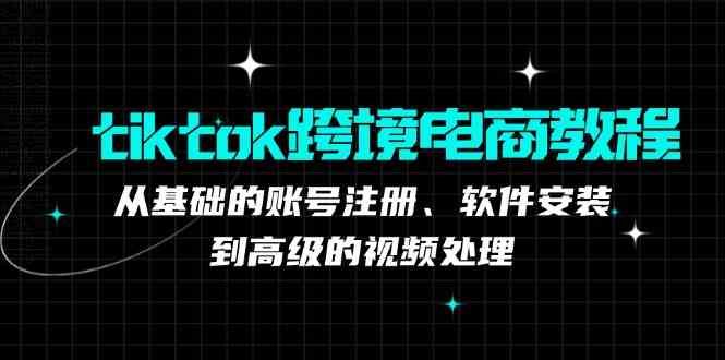 tiktok跨境电商教程：从基础的账号注册、软件安装，到高级的视频处理-立业有术