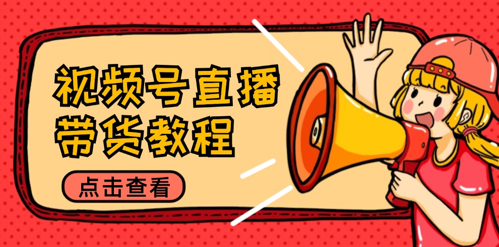 （12796期）视频号直播带货教程：选品思路与话术拆解/掌握多种带货套路/提升直播效果-立业有术