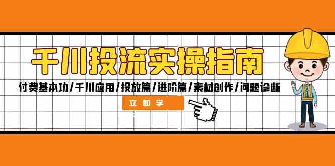 千川投流实操指南：付费基本功/千川应用/投放篇/进阶篇/素材创作/问题诊断-立业有术