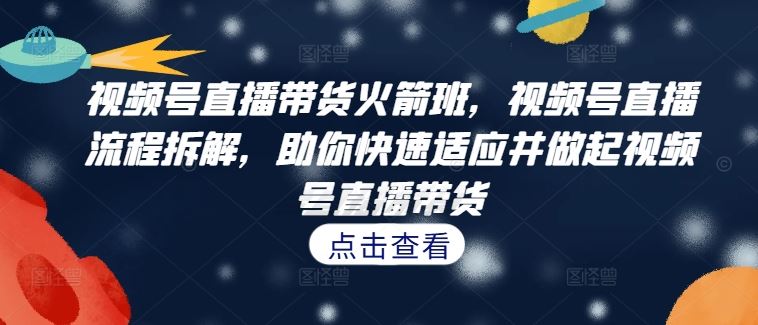 视频号直播带货火箭班，​视频号直播流程拆解，助你快速适应并做起视频号直播带货-立业有术