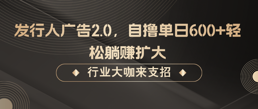 发行人广告2.0，自撸单日600+轻松躺赚扩大-立业有术