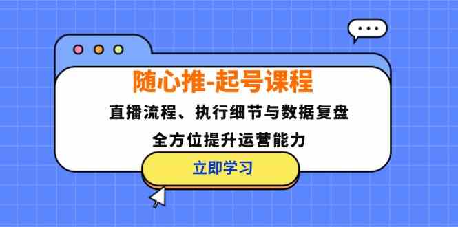 随心推起号课程：直播流程、执行细节与数据复盘，全方位提升运营能力-立业有术