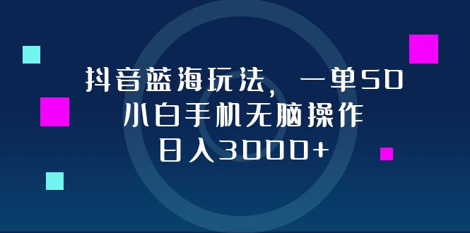 （12807期）抖音蓝海玩法，一单50，小白手机无脑操作，日入3000+-立业有术