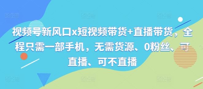 视频号新风口x短视频带货+直播带货，全程只需一部手机，无需货源、0粉丝、可直播、可不直播-立业有术