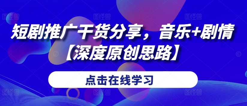 短剧推广干货分享，音乐+剧情【深度原创思路】-立业有术