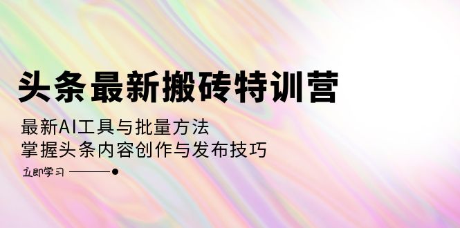 （12819期）头条最新搬砖特训营：最新AI工具与批量方法，掌握头条内容创作与发布技巧-立业有术