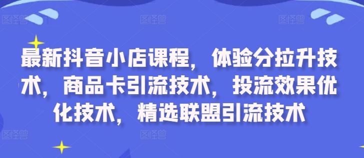 最新抖音小店课程，体验分拉升技术，商品卡引流技术，投流效果优化技术，精选联盟引流技术-立业有术