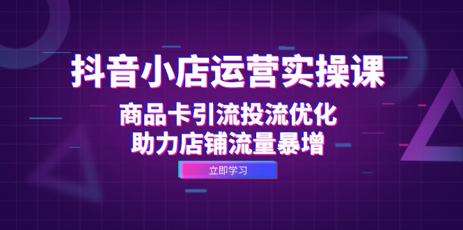 （12834期）抖音小店运营实操课：商品卡引流投流优化，助力店铺流量暴增-立业有术