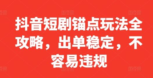 抖音短剧锚点玩法全攻略，出单稳定，不容易违规-立业有术