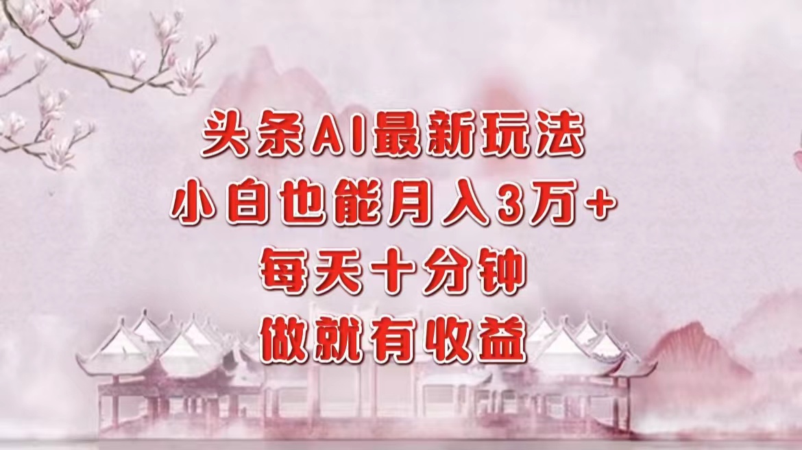（12843期）头条AI最新玩法，小白轻松月入三万＋，每天十分钟，做就有收益-立业有术