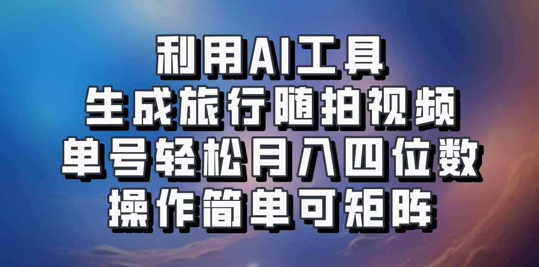利用AI工具生成旅行随拍视频，单号轻松月入四位数，操作简单可矩阵-立业有术