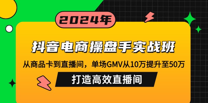 （12845期）抖音电商操盘手实战班：从商品卡到直播间，单场GMV从10万提升至50万，…-立业有术