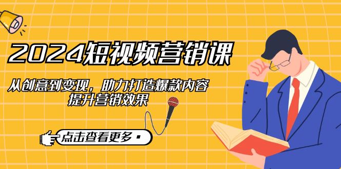 （12846期）2024短视频-营销课：从创意到变现，助力打造爆款内容，提升营销效果-立业有术
