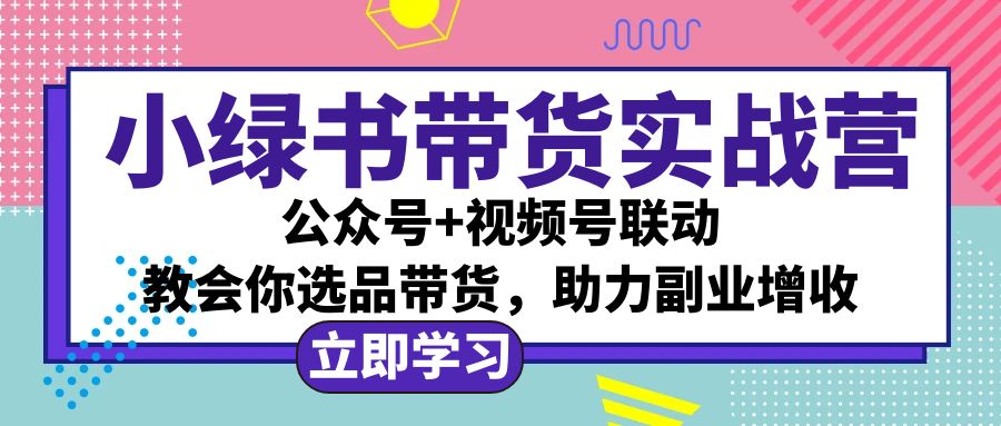（12848期）小绿书AI带货实战营：公众号+视频号联动，教会你选品带货，助力副业增收-立业有术