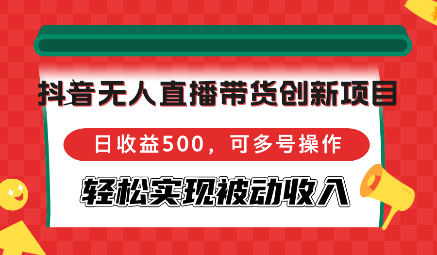 （12853期）抖音无人直播带货创新项目，日收益500，可多号操作，轻松实现被动收入-立业有术