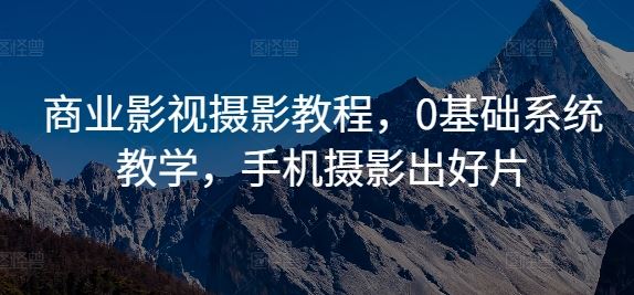 商业影视摄影教程，0基础系统教学，手机摄影出好片-立业有术