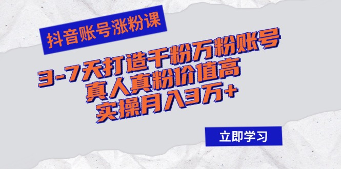 （12857期）抖音账号涨粉课：3-7天打造千粉万粉账号，真人真粉价值高，实操月入3万+-立业有术