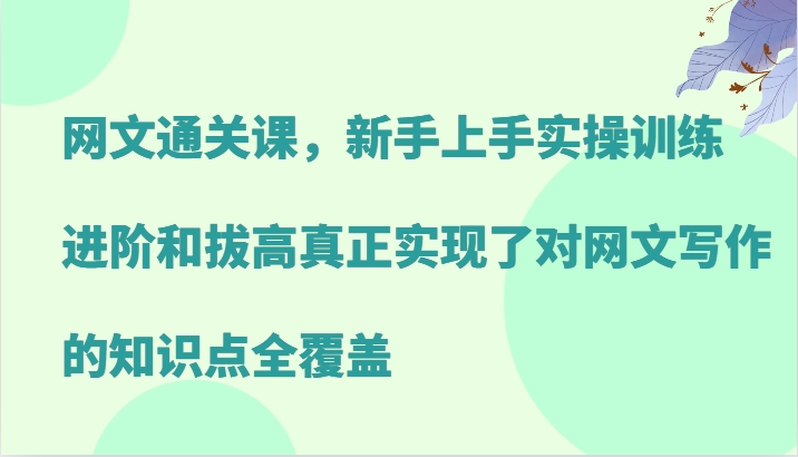 网文通关课，新手上手实操训练，进阶和拔高真正实现了对网文写作的知识点全覆盖-立业有术