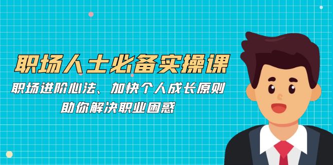 （12863期）职场人士必备实操课：职场进阶心法、加快个人成长原则，助你解决职业困惑-立业有术