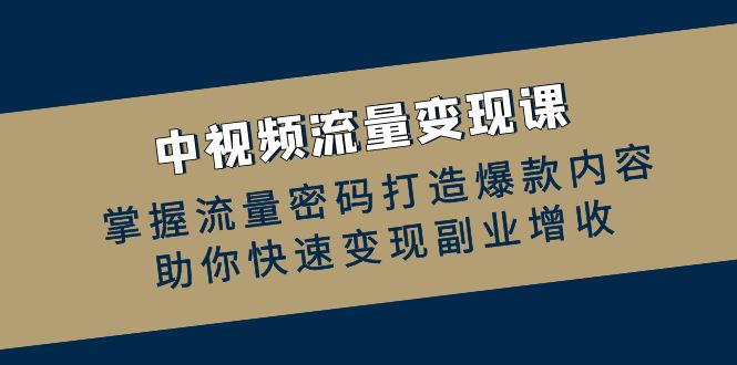 中视频流量变现课：掌握流量密码打造爆款内容，助你快速变现副业增收-立业有术