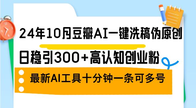 （12871期）24年10月豆瓣AI一键洗稿伪原创，日稳引300+高认知创业粉，最新AI工具十…-立业有术