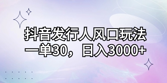 （12874期）抖音发行人风口玩法，一单30，日入3000+-立业有术