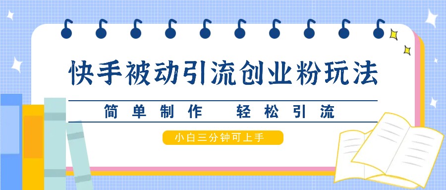 快手被动引流创业粉玩法，简单制作 轻松引流，小白三分钟可上手-立业有术