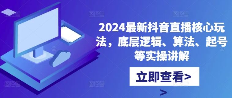 2024最新抖音直播核心玩法，底层逻辑、算法、起号等实操讲解-立业有术