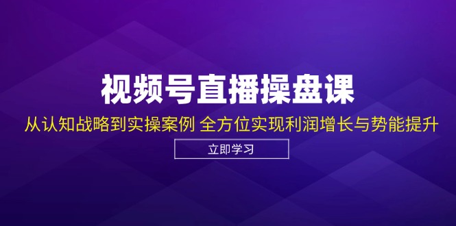 （12881期）视频号直播操盘课，从认知战略到实操案例 全方位实现利润增长与势能提升-立业有术