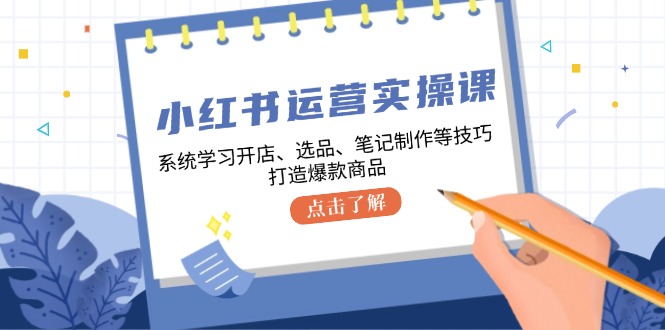 （12884期）小红书运营实操课，系统学习开店、选品、笔记制作等技巧，打造爆款商品-立业有术