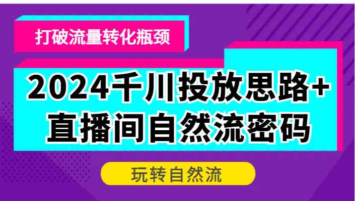 2024千川投放思路+直播间自然流密码，打破流量转化瓶颈，玩转自然流-立业有术