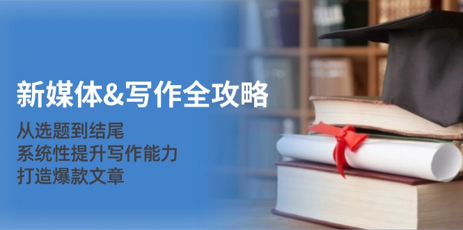 新媒体写作全攻略：从选题到结尾，系统性提升写作能力，打造爆款文章-立业有术